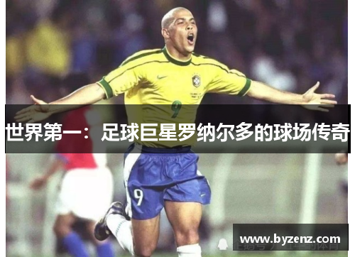 世界第一：足球巨星罗纳尔多的球场传奇
